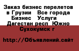 Заказ бизнес перелетов в Грузии - Все города Бизнес » Услуги   . Дагестан респ.,Южно-Сухокумск г.